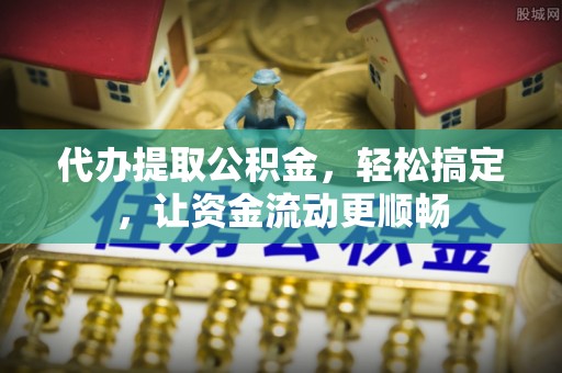 阳信代办提取公积金，轻松搞定，让资金流动更顺畅