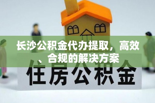 阳信长沙公积金代办提取，高效、合规的解决方案