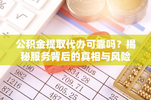 阳信公积金提取代办可靠吗？揭秘服务背后的真相与风险