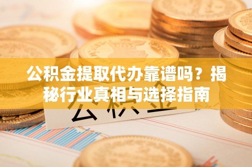 阳信公积金提取代办靠谱吗？揭秘行业真相与选择指南