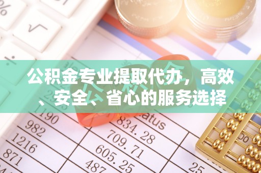 阳信公积金专业提取代办，高效、安全、省心的服务选择