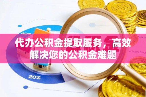 阳信代办公积金提取服务，高效解决您的公积金难题