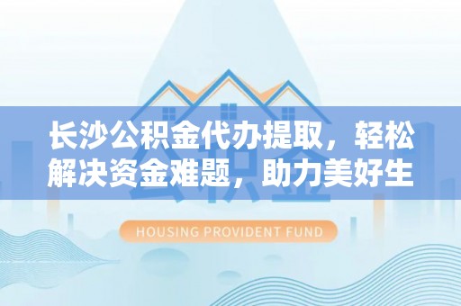 阳信长沙公积金代办提取，轻松解决资金难题，助力美好生活