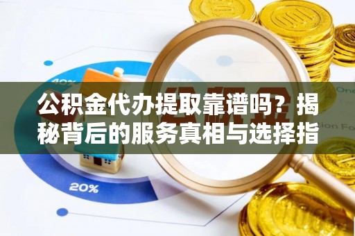 阳信公积金代办提取靠谱吗？揭秘背后的服务真相与选择指南