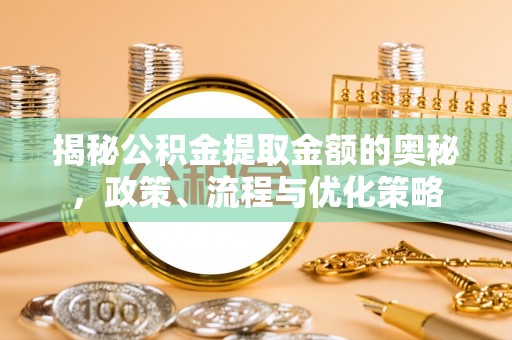 阳信揭秘公积金提取金额的奥秘，政策、流程与优化策略