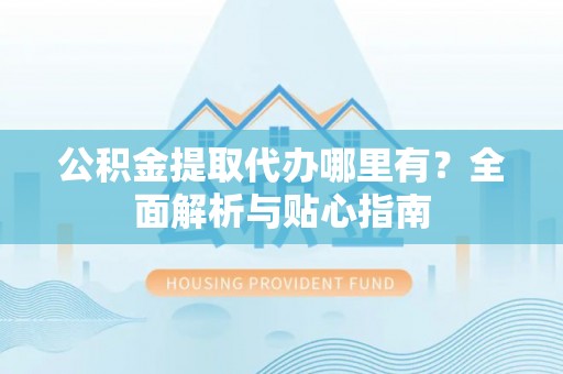 阳信公积金提取代办哪里有？全面解析与贴心指南