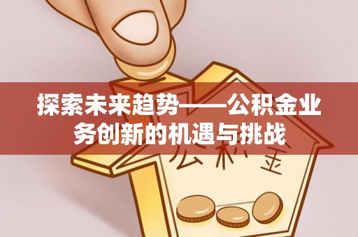 阳信探索未来趋势——公积金业务创新的机遇与挑战