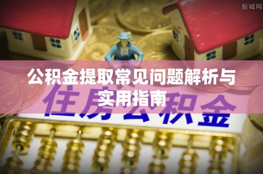 阳信公积金提取常见问题解析与实用指南