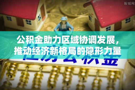 阳信公积金助力区域协调发展，推动经济新格局的隐形力量