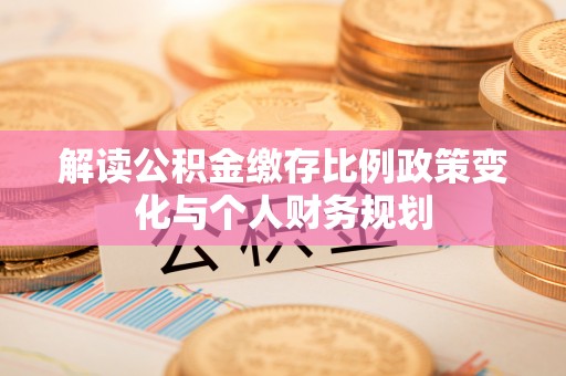 阳信解读公积金缴存比例政策变化与个人财务规划