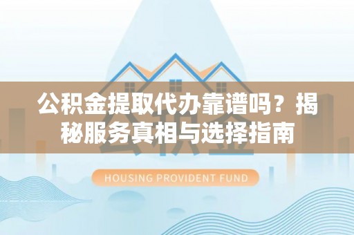 阳信公积金提取代办靠谱吗？揭秘服务真相与选择指南