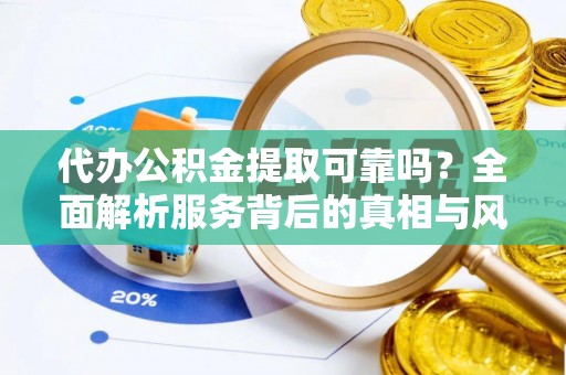 阳信代办公积金提取可靠吗？全面解析服务背后的真相与风险