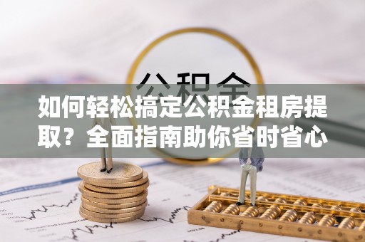 阳信如何轻松搞定公积金租房提取？全面指南助你省时省心