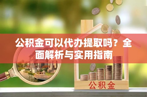 阳信公积金可以代办提取吗？全面解析与实用指南