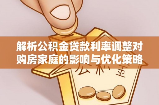 阳信解析公积金贷款利率调整对购房家庭的影响与优化策略