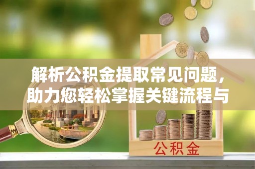 阳信解析公积金提取常见问题，助力您轻松掌握关键流程与技巧