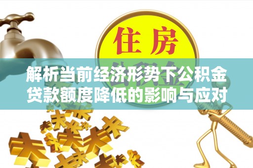 阳信解析当前经济形势下公积金贷款额度降低的影响与应对策略