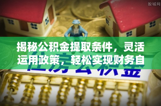 阳信揭秘公积金提取条件，灵活运用政策，轻松实现财务自由