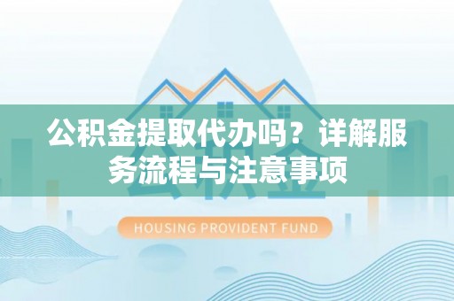 阳信公积金提取代办吗？详解服务流程与注意事项