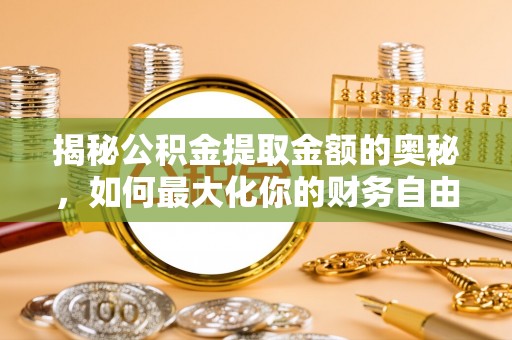 阳信揭秘公积金提取金额的奥秘，如何最大化你的财务自由