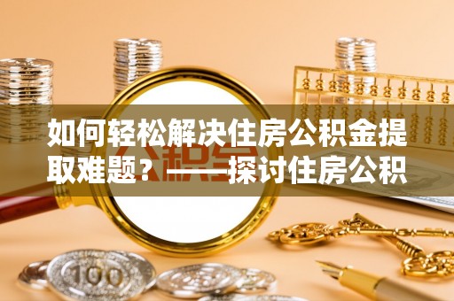 阳信如何轻松解决住房公积金提取难题？——探讨住房公积金提取代办服务