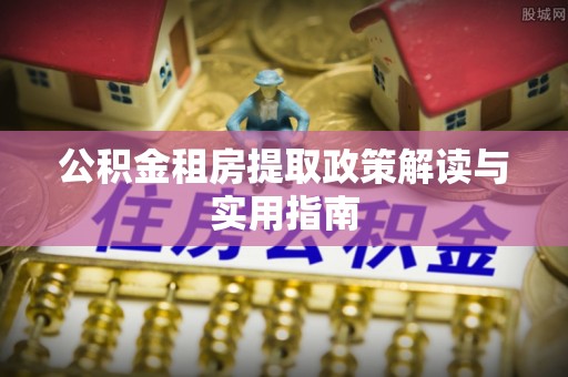 阳信公积金租房提取政策解读与实用指南