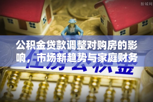 阳信公积金贷款调整对购房的影响，市场新趋势与家庭财务规划