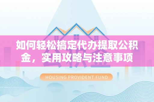 阳信如何轻松搞定代办提取公积金，实用攻略与注意事项