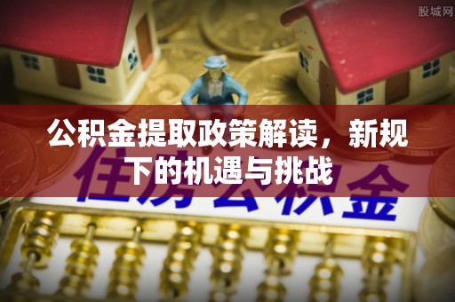 阳信公积金提取政策解读，新规下的机遇与挑战
