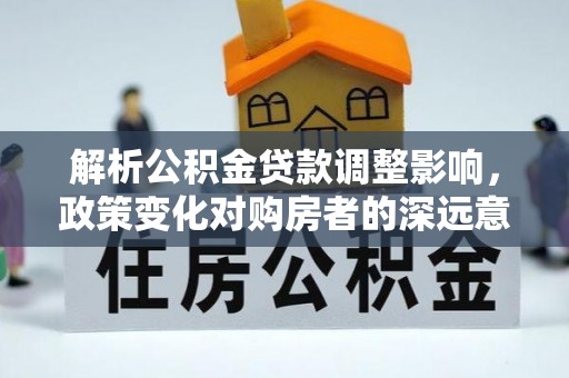 阳信解析公积金贷款调整影响，政策变化对购房者的深远意义