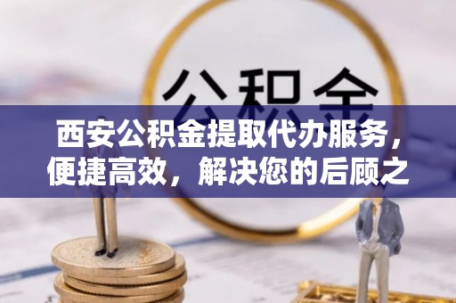 阳信西安公积金提取代办服务，便捷高效，解决您的后顾之忧