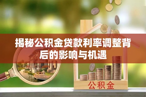 阳信揭秘公积金贷款利率调整背后的影响与机遇