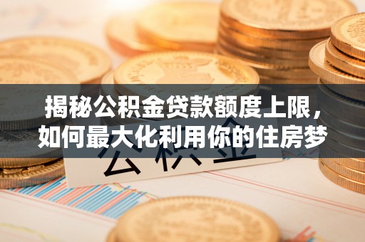 阳信揭秘公积金贷款额度上限，如何最大化利用你的住房梦想资金？