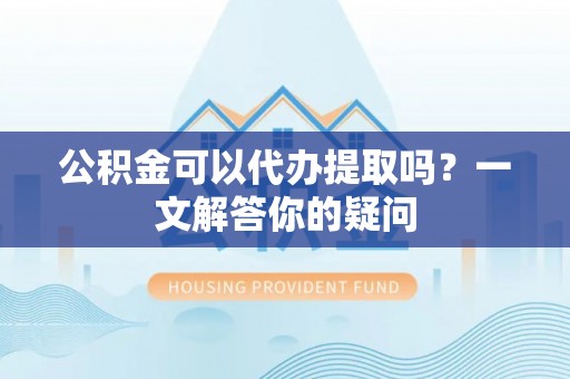 阳信公积金可以代办提取吗？一文解答你的疑问