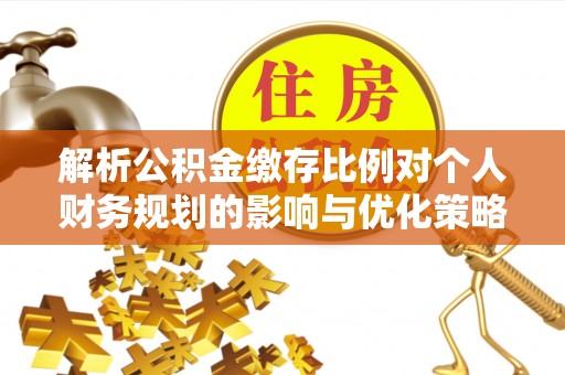 阳信解析公积金缴存比例对个人财务规划的影响与优化策略