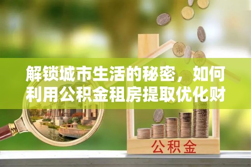 阳信解锁城市生活的秘密，如何利用公积金租房提取优化财务规划