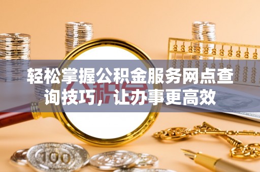 阳信轻松掌握公积金服务网点查询技巧，让办事更高效
