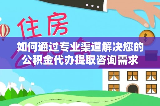 阳信如何通过专业渠道解决您的公积金代办提取咨询需求