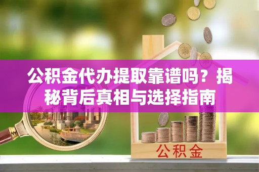 阳信公积金代办提取靠谱吗？揭秘背后真相与选择指南