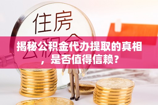 阳信揭秘公积金代办提取的真相，是否值得信赖？