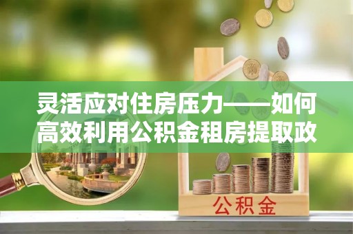 阳信灵活应对住房压力——如何高效利用公积金租房提取政策