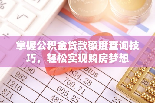 阳信掌握公积金贷款额度查询技巧，轻松实现购房梦想