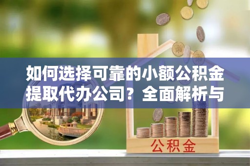 阳信如何选择可靠的小额公积金提取代办公司？全面解析与实用指南