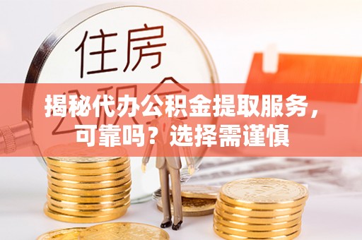 阳信揭秘代办公积金提取服务，可靠吗？选择需谨慎