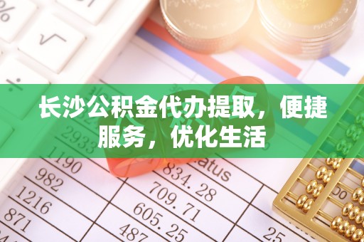 阳信长沙公积金代办提取，便捷服务，优化生活