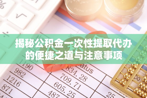 阳信揭秘公积金一次性提取代办的便捷之道与注意事项
