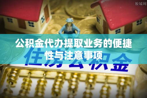 阳信公积金代办提取业务的便捷性与注意事项