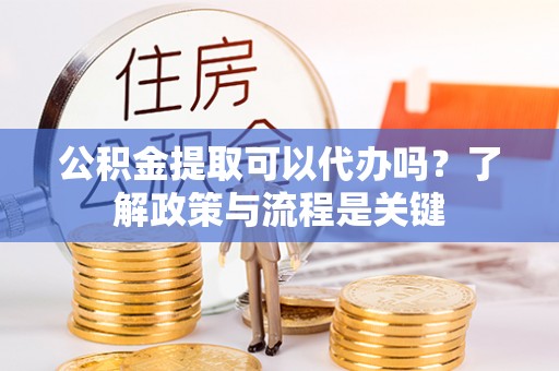 阳信公积金提取可以代办吗？了解政策与流程是关键