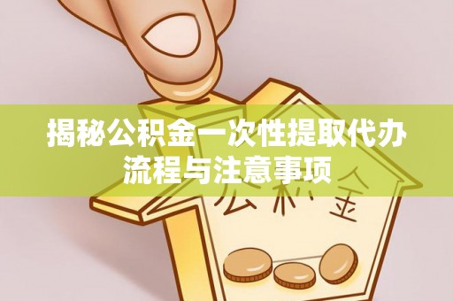 阳信揭秘公积金一次性提取代办流程与注意事项