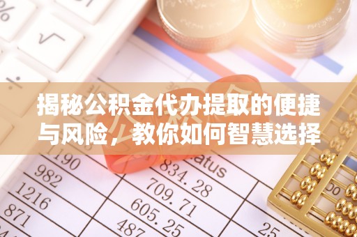 阳信揭秘公积金代办提取的便捷与风险，教你如何智慧选择